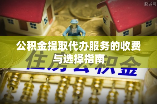 绍兴公积金提取代办服务的收费与选择指南