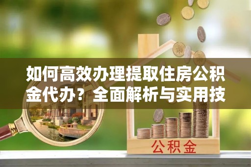 绍兴如何高效办理提取住房公积金代办？全面解析与实用技巧