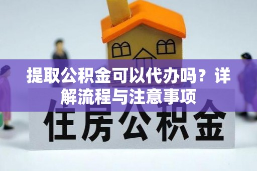 绍兴提取公积金可以代办吗？详解流程与注意事项