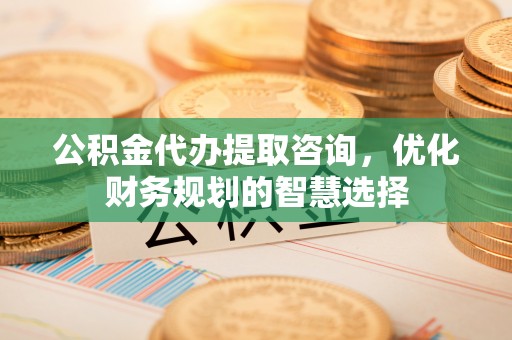 绍兴公积金代办提取咨询，优化财务规划的智慧选择