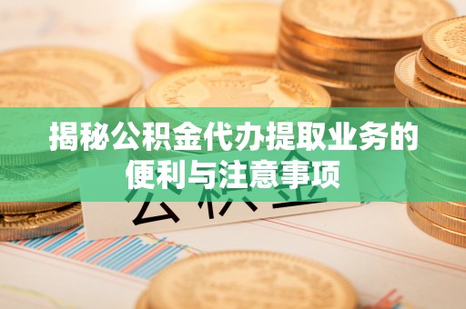 绍兴揭秘公积金代办提取业务的便利与注意事项