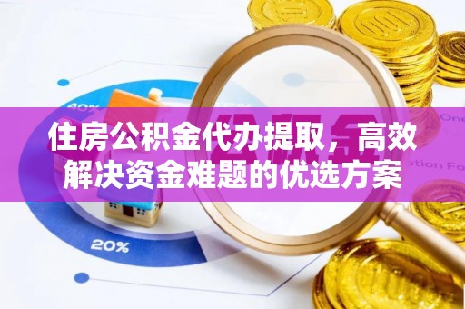 绍兴住房公积金代办提取，高效解决资金难题的优选方案