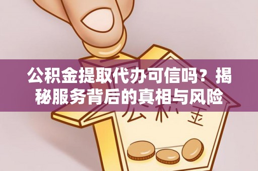 绍兴公积金提取代办可信吗？揭秘服务背后的真相与风险
