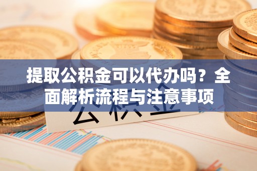 绍兴提取公积金可以代办吗？全面解析流程与注意事项