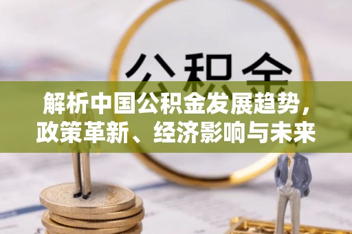 绍兴解析中国公积金发展趋势，政策革新、经济影响与未来展望