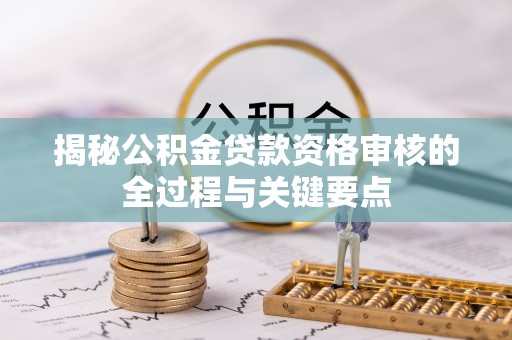 绍兴揭秘公积金贷款资格审核的全过程与关键要点