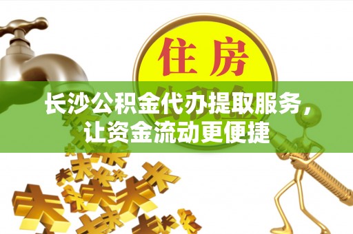 绍兴长沙公积金代办提取服务，让资金流动更便捷