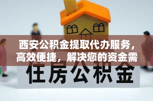 绍兴西安公积金提取代办服务，高效便捷，解决您的资金需求