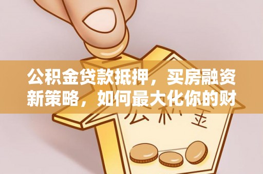 绍兴公积金贷款抵押，买房融资新策略，如何最大化你的财务自由