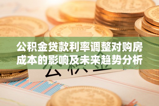 绍兴公积金贷款利率调整对购房成本的影响及未来趋势分析