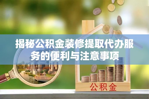 绍兴揭秘公积金装修提取代办服务的便利与注意事项