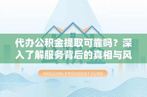 绍兴代办公积金提取可靠吗？深入了解服务背后的真相与风险