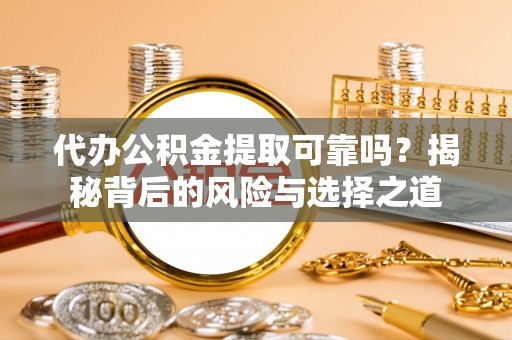 绍兴代办公积金提取可靠吗？揭秘背后的风险与选择之道