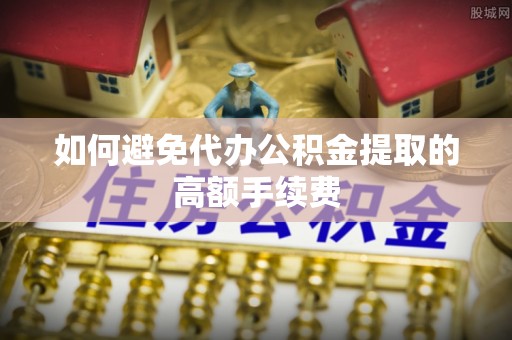 绍兴如何避免代办公积金提取的高额手续费
