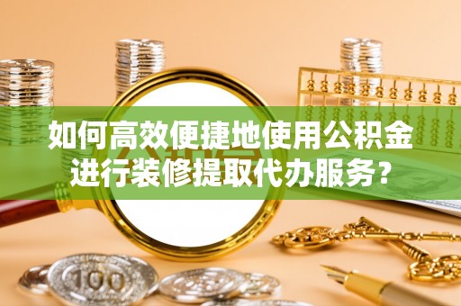 绍兴如何高效便捷地使用公积金进行装修提取代办服务？