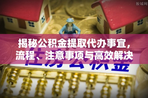 绍兴揭秘公积金提取代办事宜，流程、注意事项与高效解决方案