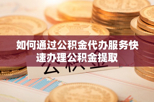绍兴如何通过公积金代办服务快速办理公积金提取