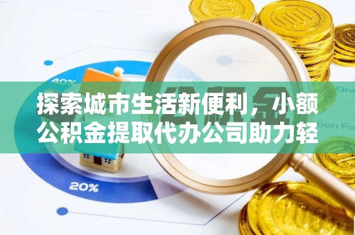 绍兴探索城市生活新便利，小额公积金提取代办公司助力轻松理财