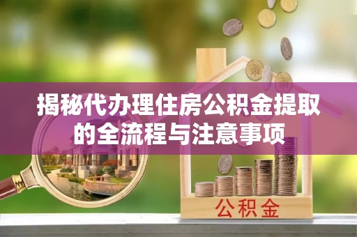 绍兴揭秘代办理住房公积金提取的全流程与注意事项