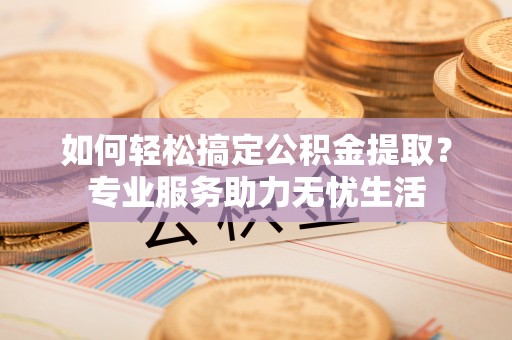 绍兴如何轻松搞定公积金提取？专业服务助力无忧生活