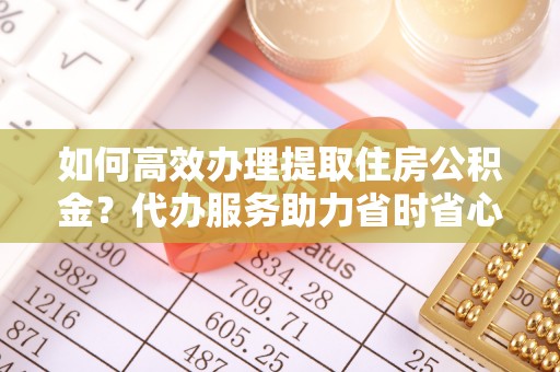 绍兴如何高效办理提取住房公积金？代办服务助力省时省心