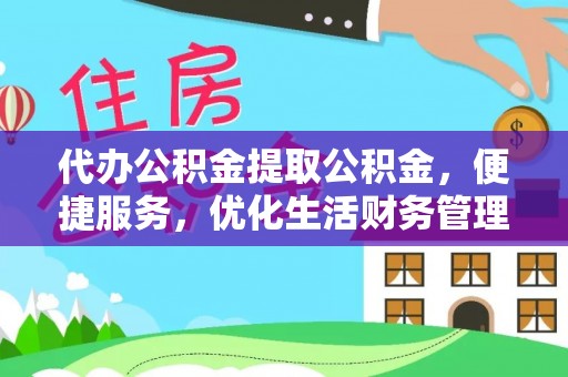 绍兴代办公积金提取公积金，便捷服务，优化生活财务管理