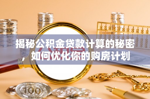 绍兴揭秘公积金贷款计算的秘密，如何优化你的购房计划
