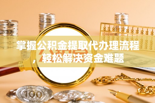 绍兴掌握公积金提取代办理流程，轻松解决资金难题