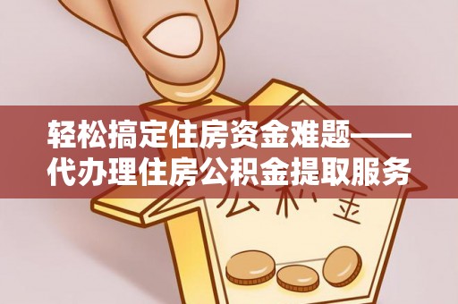 绍兴轻松搞定住房资金难题——代办理住房公积金提取服务详解