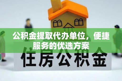 绍兴公积金提取代办单位，便捷服务的优选方案