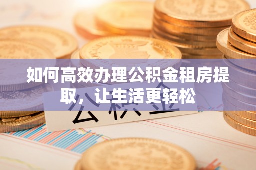 绍兴如何高效办理公积金租房提取，让生活更轻松
