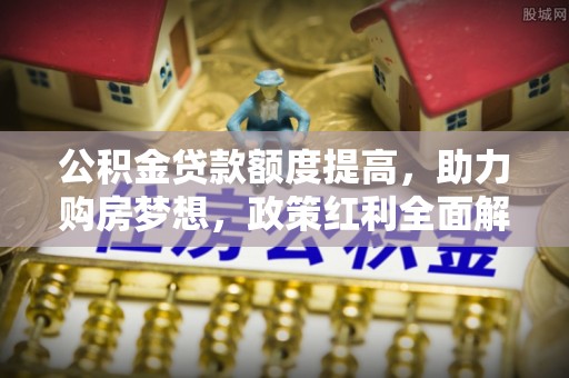 绍兴公积金贷款额度提高，助力购房梦想，政策红利全面解析