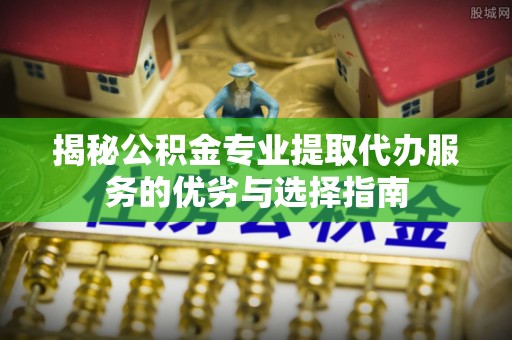 绍兴揭秘公积金专业提取代办服务的优劣与选择指南