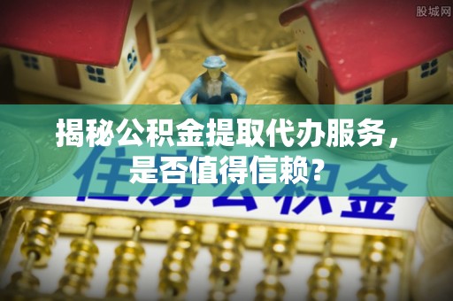 绍兴揭秘公积金提取代办服务，是否值得信赖？