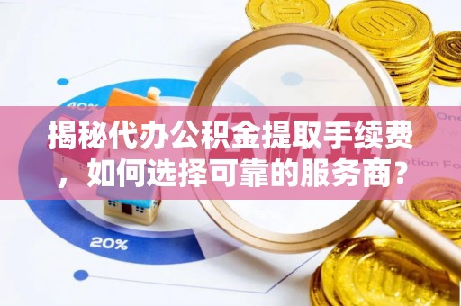 绍兴揭秘代办公积金提取手续费，如何选择可靠的服务商？