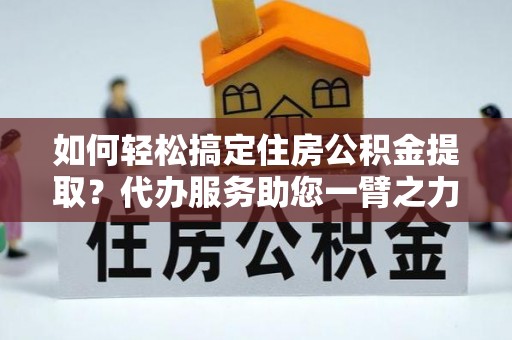 绍兴如何轻松搞定住房公积金提取？代办服务助您一臂之力
