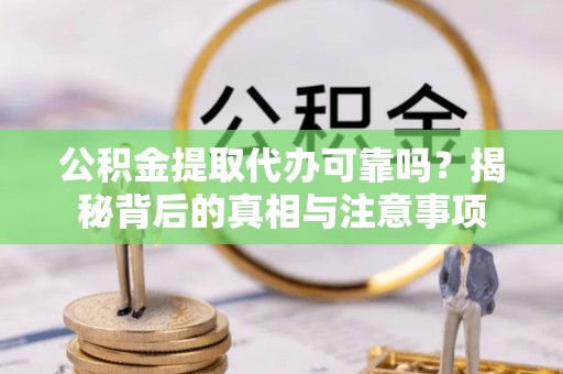 绍兴公积金提取代办可靠吗？揭秘背后的真相与注意事项