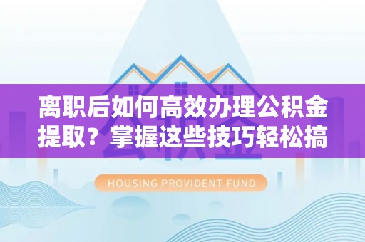 绍兴离职后如何高效办理公积金提取？掌握这些技巧轻松搞定
