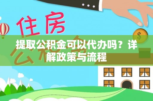 绍兴提取公积金可以代办吗？详解政策与流程