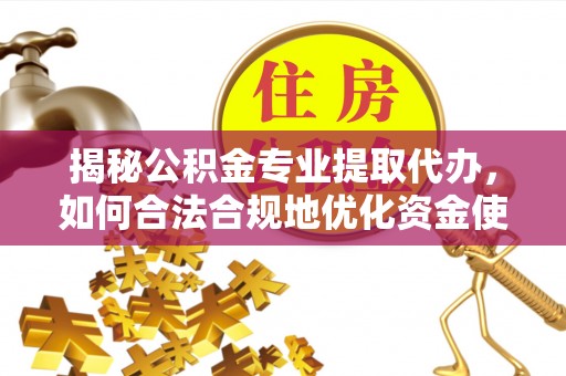绍兴揭秘公积金专业提取代办，如何合法合规地优化资金使用