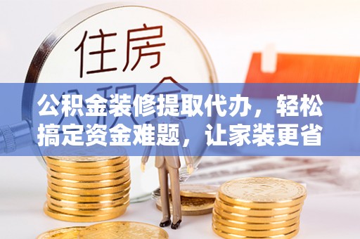 绍兴公积金装修提取代办，轻松搞定资金难题，让家装更省心