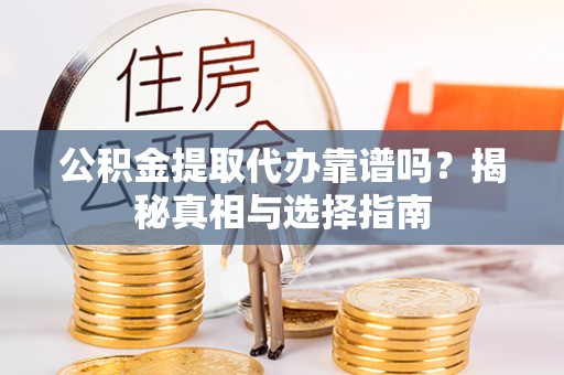 绍兴公积金提取代办靠谱吗？揭秘真相与选择指南