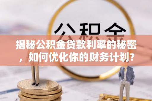 绍兴揭秘公积金贷款利率的秘密，如何优化你的财务计划？