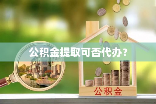 绍兴公积金提取可否代办？
