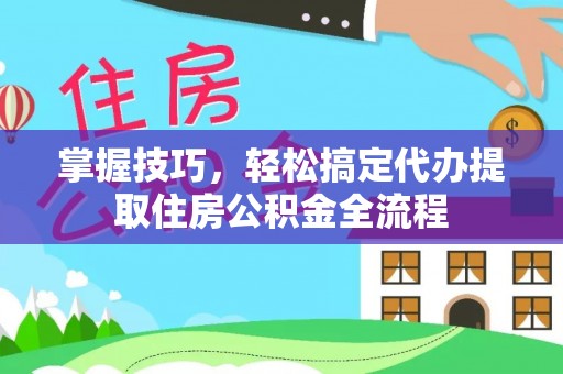 绍兴掌握技巧，轻松搞定代办提取住房公积金全流程