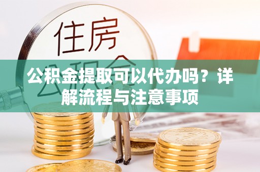 绍兴公积金提取可以代办吗？详解流程与注意事项