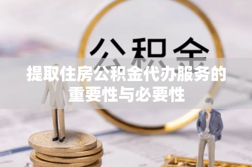 绍兴提取住房公积金代办服务的重要性与必要性