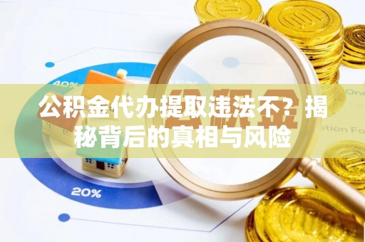 绍兴公积金代办提取违法不？揭秘背后的真相与风险