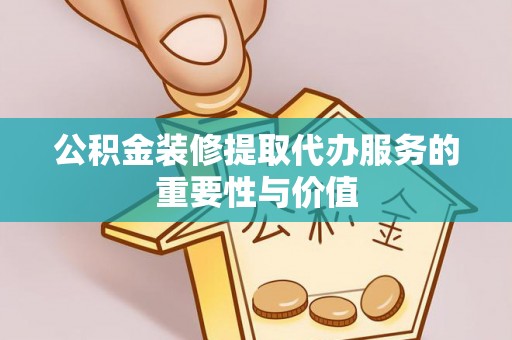 绍兴公积金装修提取代办服务的重要性与价值