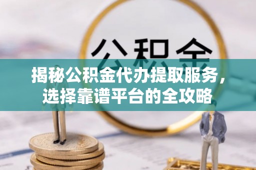 绍兴揭秘公积金代办提取服务，选择靠谱平台的全攻略
